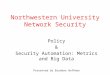 Northwestern University Network Security Policy & Security Automation: Metrics and Big Data Presented by Brandon Hoffman