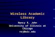 Wireless Academic Library Nancy R. John University of Illinois at Chicago nrj@uic.edu
