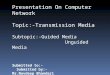 Presentation On Computer Network Topic:-Transmission Media Subtopic:-Guided Media Unguided Media Submitted to:- Submitted by:- Mr.Navdeep Bhandari Daljeet