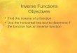 Inverse Functions Objectives Find the inverse of a function Use the horizontal line test to determine if the function has an inverse function