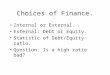 Choices of Finance. Internal or External. External: Debt or Equity. Statistic of Debt/Equity ratio. Question: Is a high ratio bad?