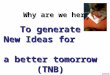 Why are we here? Why are we here? To generate New Ideas for a better tomorrow (TNB) grouping