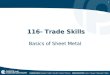 1 116- Trade Skills Basics of Sheet Metal. 2 Sheet Metal History Sheet metal dates back to ancient days where many workers toiled for many hours to hammer