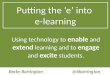 Putting the ‘e’ into e-learning Using technology to enable and extend learning and to engage and excite students. Becky Barrington @bbarrington