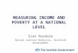 MEASURING INCOME AND POVERTY AT A NATIONAL LEVEL Sian Rasdale Social Justice Analysis, Scottish Government