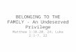 BELONGING TO THE FAMILY - An Undeserved Privilege Matthew 1:18-20, 24; Luke 2:1-7, 22