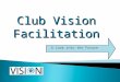 Club Vision Facilitation A Look into the Future. What is Vision Facilitation? Seeing where your Rotary Club wants to go, where it can go Creation of 3