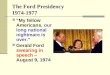 The Ford Presidency 1974-1977 “My fellow Americans, our long national nightmare is over.” Gerald Ford swearing in speech – August 9, 1974