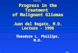 Malignant Glioma 1996 del Regato Progress in the Treatment of Malignant Gliomas Juan del Regato, M.D. Lecture - 1996 Theodore L. Phillips, M.D