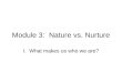 Module 3: Nature vs. Nurture I. What makes us who we are?