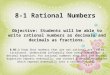 8-1 Rational Numbers Objective: Students will be able to write rational numbers as decimals and decimals as fractions. 8.NS.1 Know that numbers that are