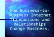 How Business-to- Business Internet Transactions and Relationships Change Business