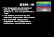 DSM- IV The Diagnostic and Statistical Manual of Mental Disorder (Edition 4), was last published in 1994. The DSM is produced by the American Psychiatric