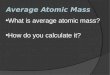 Average Atomic Mass What is average atomic mass? How do you calculate it?