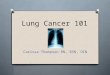 Lung Cancer 101 Carissa Thompson RN, BSN, OCN. Dispelling the myths O “Only smokers get Lung cancer” O “More women die from Breast cancer than from Lung