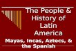 The People & History of Latin America Mayas, Incas, Aztecs, & the Spanish