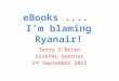 EBooks.... I’m blaming Ryanair! Terry O’Brien CorkPAL Seminar 2 nd September 2013