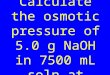 Drill: Calculate the osmotic pressure of 5.0 g NaOH in 7500 mL soln at 27 o C