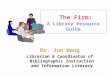 The Firm: A Library Resource Guide Dr. Jun Wang Librarian & Coordinator of Bibliographic Instruction and Information Literacy