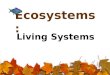 Ecosystems: Living Systems 2 I- Living Things and Their Environment A- Stimulus and Response 1- Stimulus: Change in the environment. 2- Response: Ways