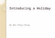 Introducing a Holiday By Wei-Pong Chung. What should be included? The origin of the holiday. Why do people celebrate the holiday? When is the holiday