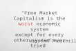 “Free Market Capitalism is the worst economic system except for every other system ever tried” Winston Churchill