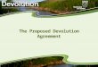 The Proposed Devolution Agreement. What is a “devolution”? de·vo·lu·tionˌde-və-ˈlü-shən alsoˌdē-və- : transference of rights, powers, property, or responsibility