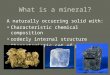 What is a mineral? A naturally occurring solid with: Characteristic chemical composition orderly internal structure Characteristic set of physical properties