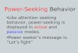 Power-Seeking Behavior Like attention seeking behavior, power-seeking is displayed in active and passive modes. Power seeker’s message is: “Let’s fight”