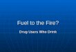 Fuel to the Fire? Drug Users Who Drink. Is there a problem? 1990 – Almost 100% was Alcohol problems In 1992 3% of our Clients were under 25 No IVDU Prescribed