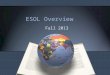 ESOL Overview Fall 2013. Terminology ESOL - English to Speakers of Other Languages this term is used to describe the program EL – English Learner this