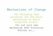 Mechanisms of Change The following four processes are the basic mechanisms by which evolution occurs. Its not just one mechanism that Evolution thrives