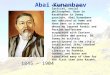 1845 – 1904 Abai Kunanbaev Kazakh writer, poet, lyricist, social philosopher. Born in Kazakhstan in Semey province, Abai Kunanbaev was educated at home