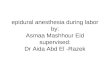 Epidural anesthesia during labor by: Asmaa Mashhour Eid supervised: Dr Aida Abd El -Razek