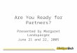 Are You Ready for Partners? Presented by Margaret Landsparger June 21 and 22, 2005