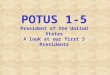 POTUS 1-5 President of the United States A look at our first 5 Presidents