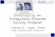 Developing an Integrated Planned Giving Program Timothy D. Logan, ACFRE APRA International Conference