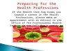 Preparing for the Health Professions If the Health Care Bug draws you toward a career in the Health Professions, please make an appointment with an Advisor