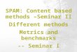 Presented by Christian Loza, Srikanth Palla and Liqin Zhang SPAM: Content based methods –Seminar II Different methods Metrics and benchmarks -- Seminar