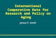 1 International Comparative Data for Research and Policy on Aging James P. Smith