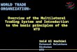 Overview of the Multilateral Trading System and Introduction to the basic principles of the WTO WORLD TRADE ORGANIZATION- Said El Hachimi External Relations