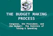 THE BUDGET MAKING PROCESS Congress, the President, and the Budget: The Politics of Taxing & Spending