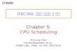 ITEC 502 컴퓨터 시스템 및 실습 Chapter 5: CPU Scheduling Mi-Jung Choi mjchoi@postech.ac.kr DPNM Lab., Dept. of CSE, POSTECH