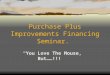 Purchase Plus Improvements Financing Seminar. “You Love The House, But……!!!”