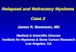 Relapsed and Refractory Myeloma Case 2 James R. Berenson, MD Medical & Scientific Director Institute for Myeloma & Bone Cancer Research Los Angeles, CA
