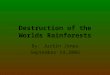 Destruction of the Worlds Rainforests By: Justin Jones September 14,2005