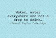Water, water everywhere and not a drop to drink… -Samuel Taylor Coleridge