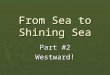 From Sea to Shining Sea Part #2 Westward!. From the colonial days forward, Americans had continued to move westward. At first, trails were found through