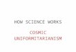 HOW SCIENCE WORKS COSMIC UNIFORMITARIANISM. In geology…… UNIFORMITARIANISM is the assumption that the processes we observe today are the same that occurred