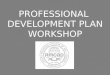 PROFESSIONAL DEVELOPMENT PLAN WORKSHOP. What is the Professional Development Plan? The Professional Development Plan is a directed planning and evaluation